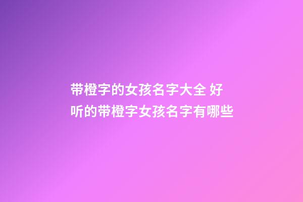 带橙字的女孩名字大全 好听的带橙字女孩名字有哪些